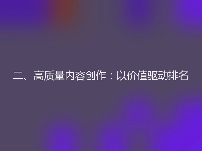 二、高质量内容创作：以价值驱动排名