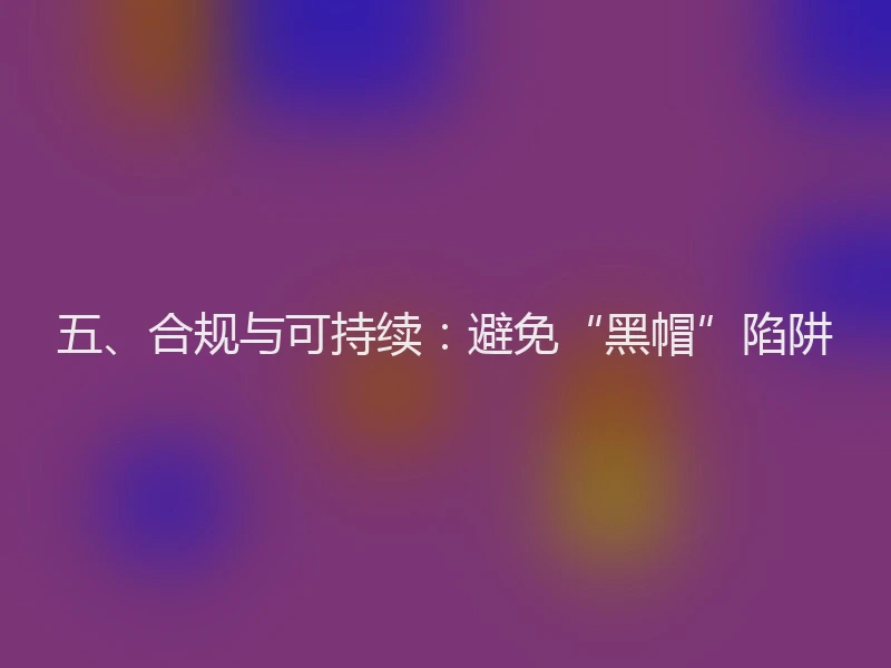 五、合规与可持续：避免“黑帽”陷阱