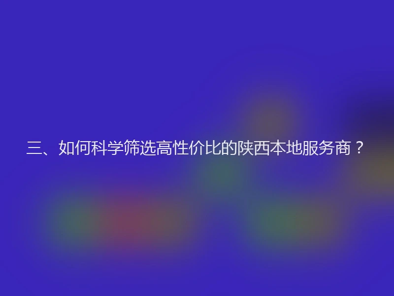 三、如何科学筛选高性价比的陕西本地服务商？