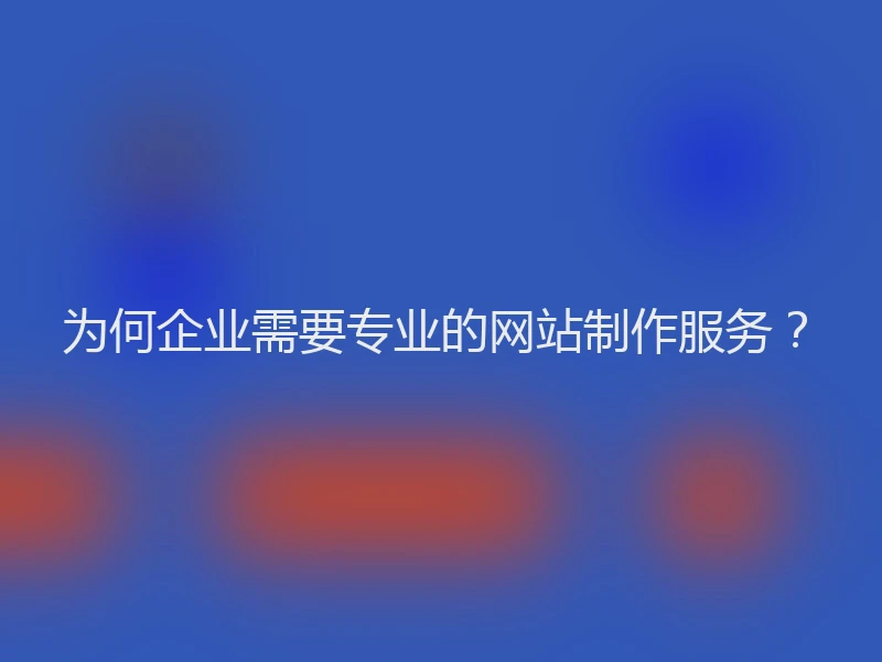 为何企业需要专业的网站制作服务？