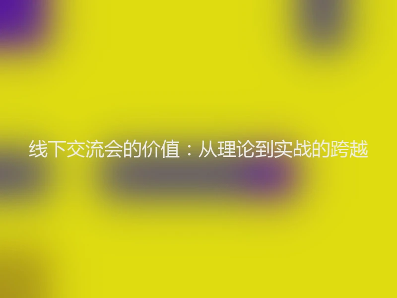线下交流会的价值：从理论到实战的跨越