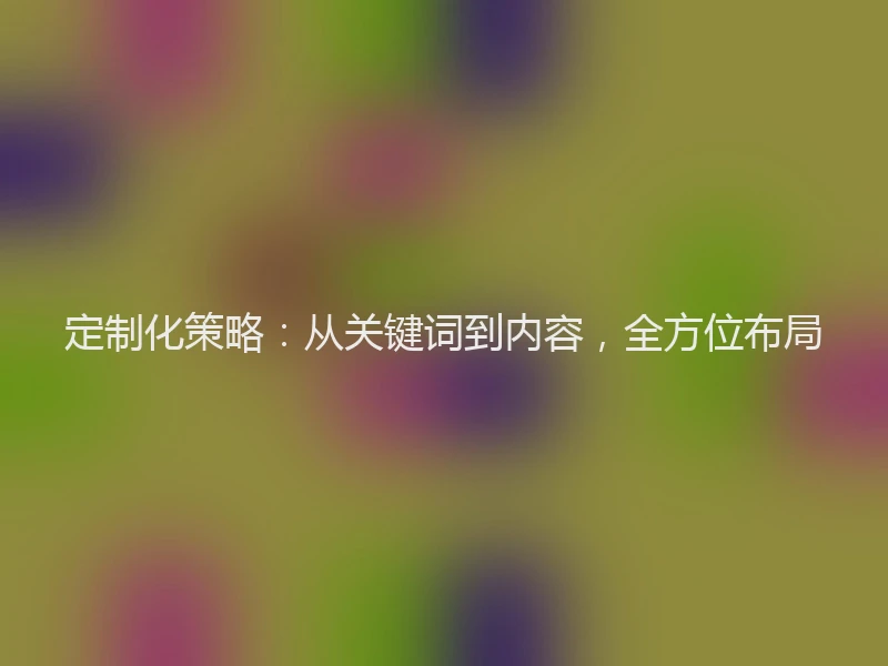 定制化策略：从关键词到内容，全方位布局