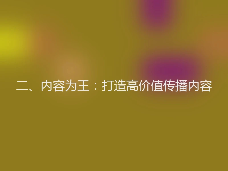 二、内容为王：打造高价值传播内容