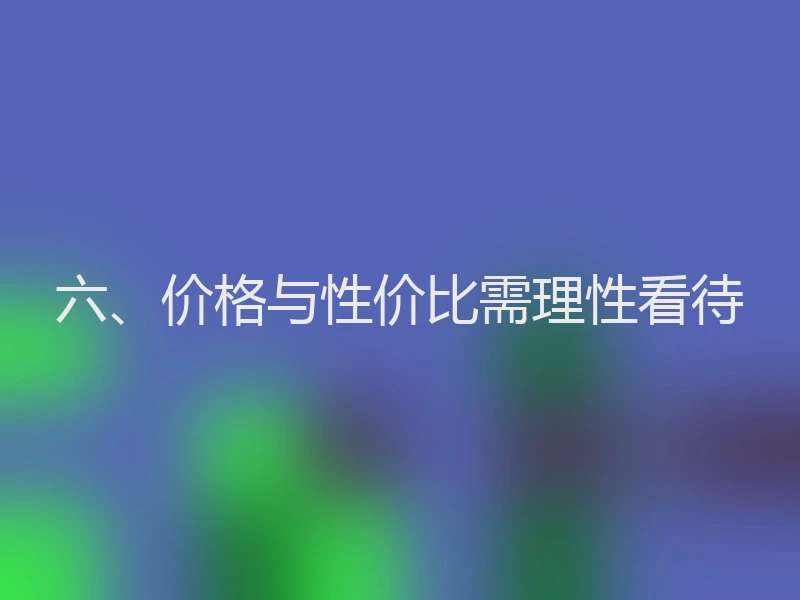 六、价格与性价比需理性看待