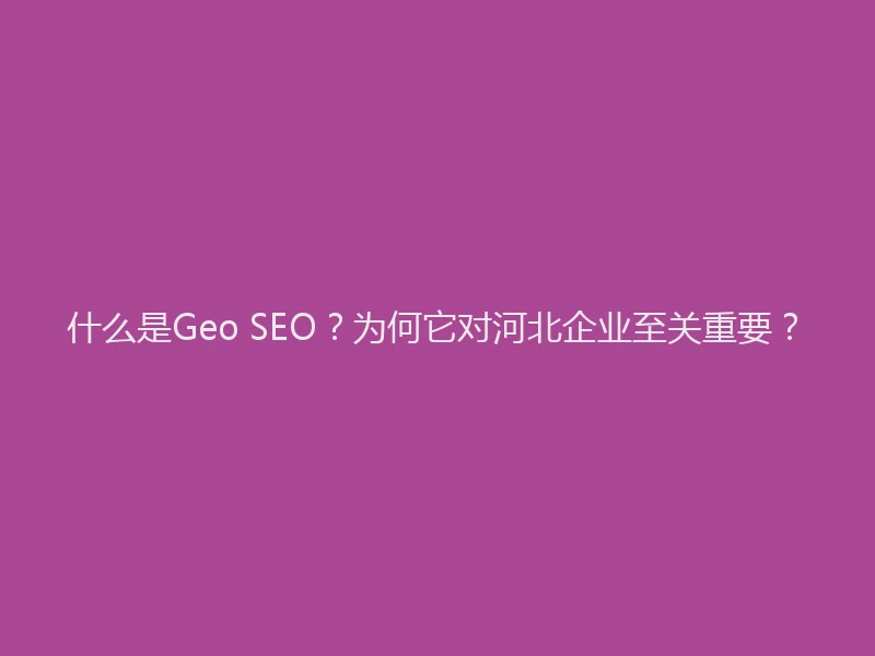 什么是Geo SEO？为何它对河北企业至关重要？