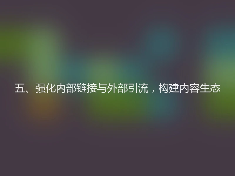 五、强化内部链接与外部引流，构建内容生态