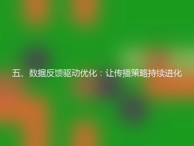 五、数据反馈驱动优化：让传播策略持续进化