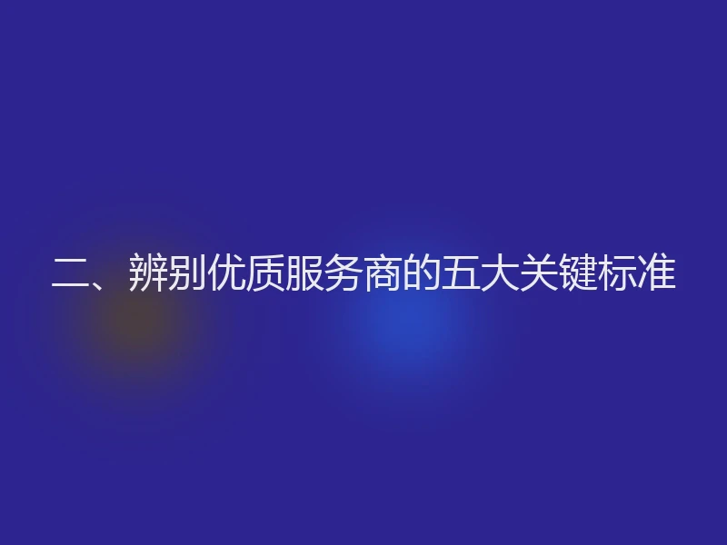 二、辨别优质服务商的五大关键标准
