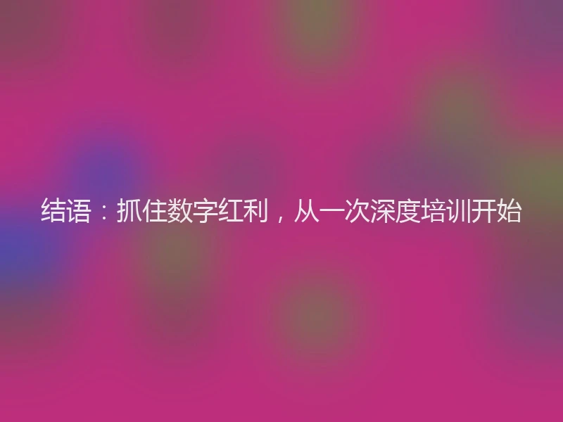 结语：抓住数字红利，从一次深度培训开始