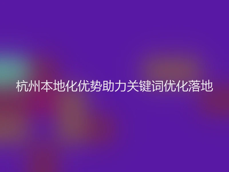 杭州本地化优势助力关键词优化落地
