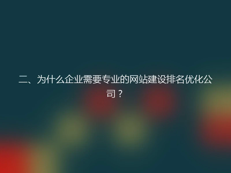 二、为什么企业需要专业的网站建设排名优化公司?