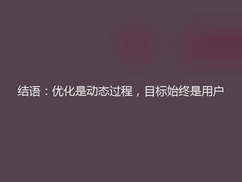 结语：优化是动态过程，目标始终是用户