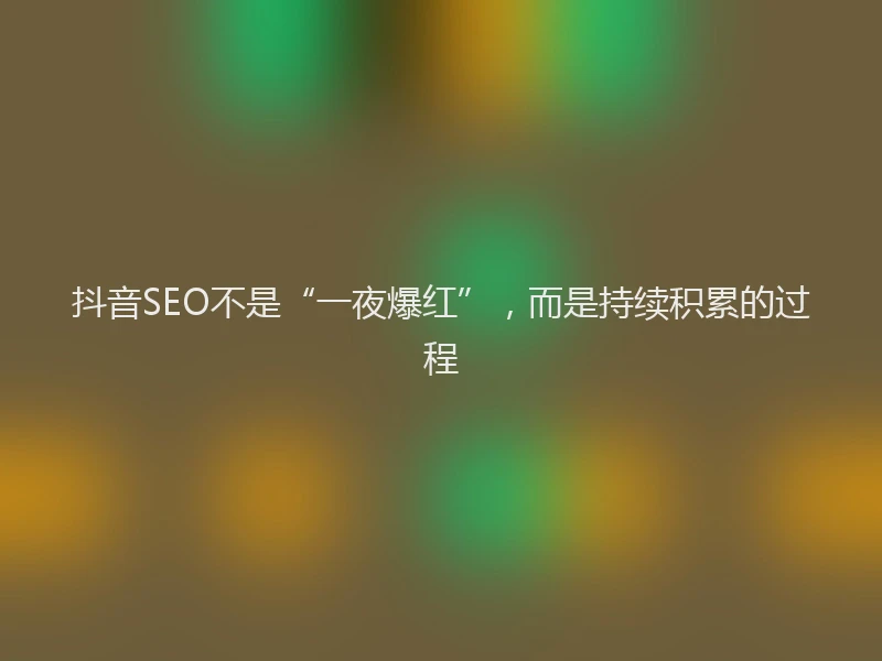 抖音SEO不是“一夜爆红”,而是持续积累的过程