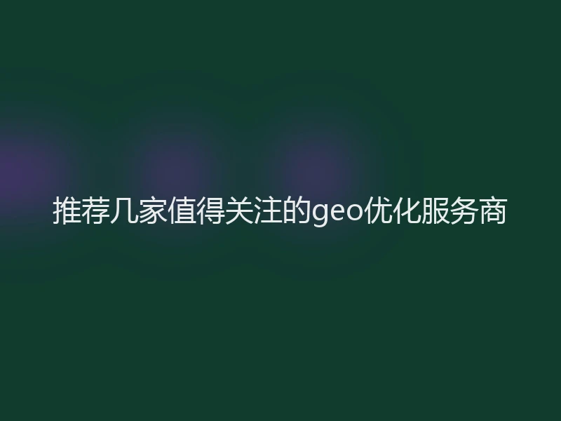 推荐几家值得关注的geo优化服务商