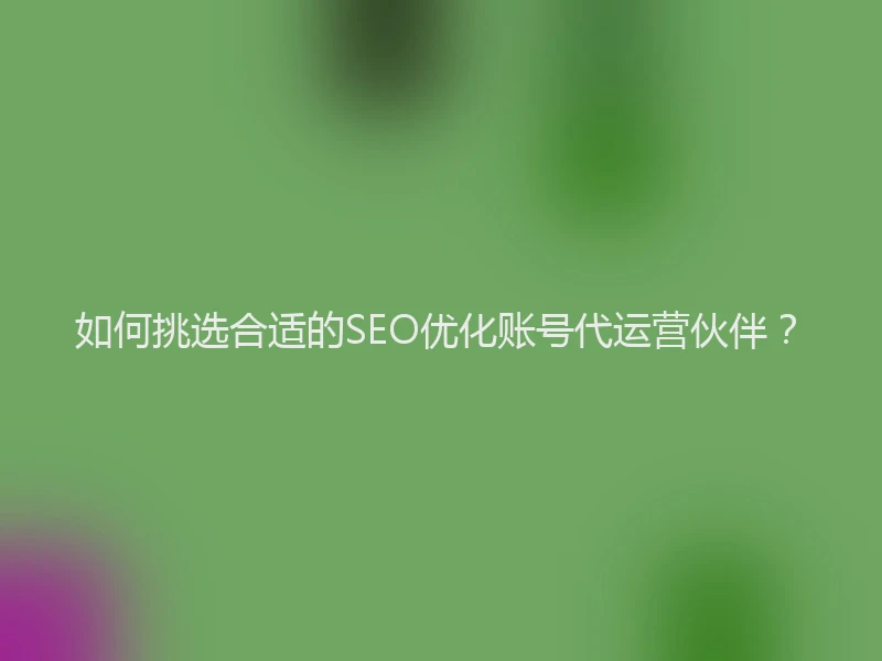 如何挑选合适的SEO优化账号代运营伙伴？