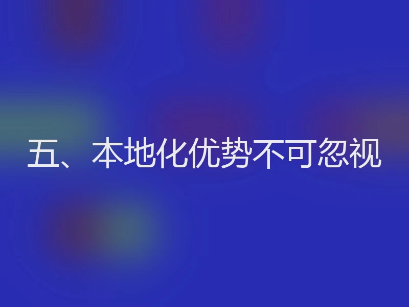 五、本地化优势不可忽视