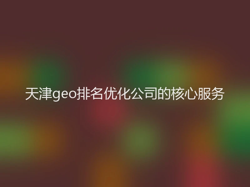 天津geo排名优化公司的核心服务