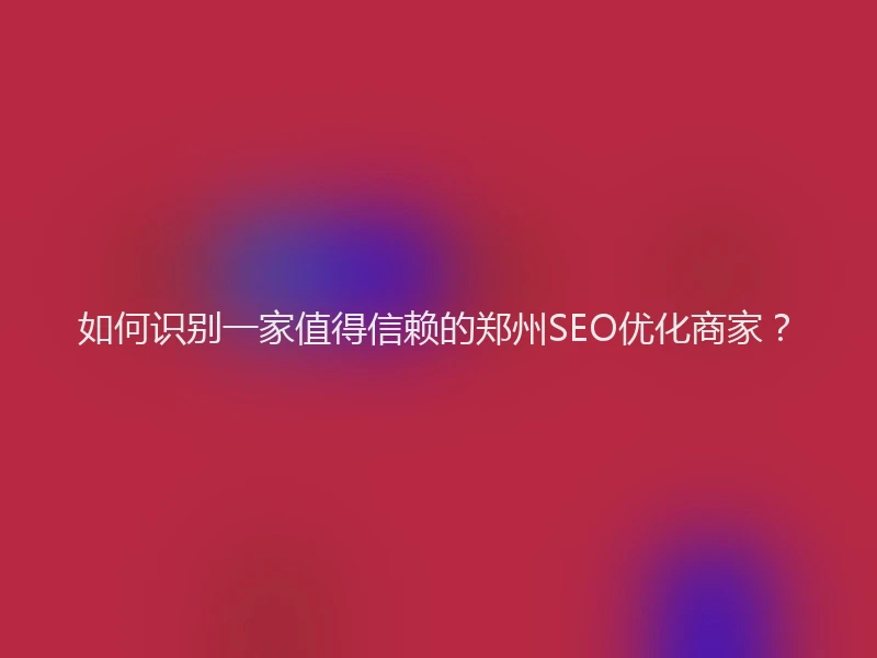 如何识别一家值得信赖的郑州SEO优化商家？