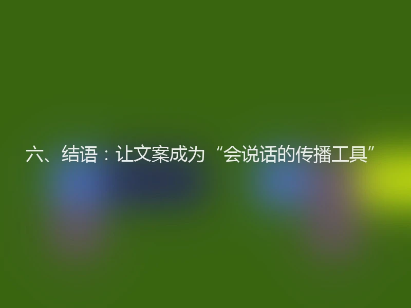 六、结语：让文案成为“会说话的传播工具”