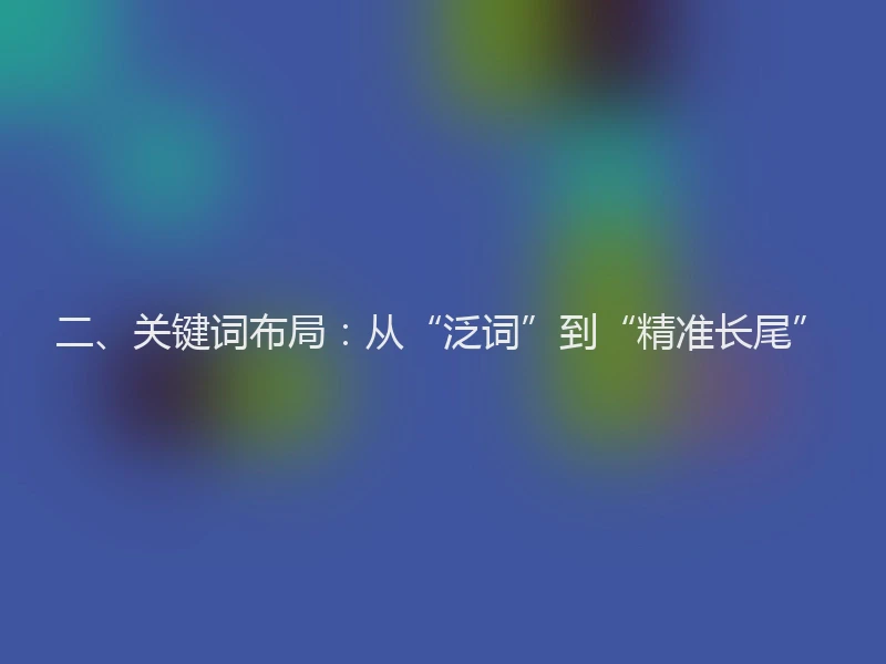 二、关键词布局：从“泛词”到“精准长尾”