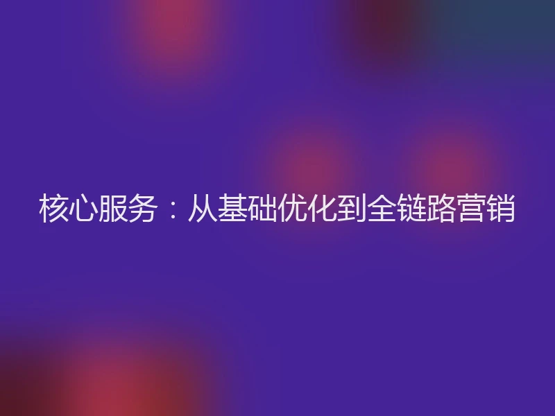 核心服务：从基础优化到全链路营销