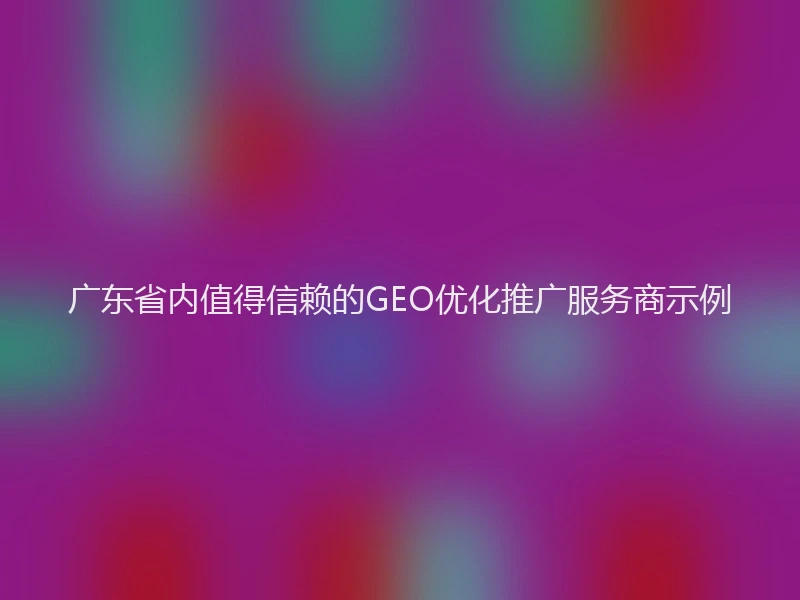广东省内值得信赖的GEO优化推广服务商示例