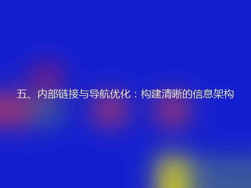 五、内部链接与导航优化：构建清晰的信息架构