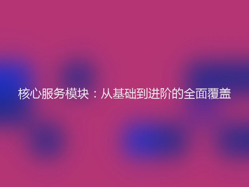 核心服务模块：从基础到进阶的全面覆盖