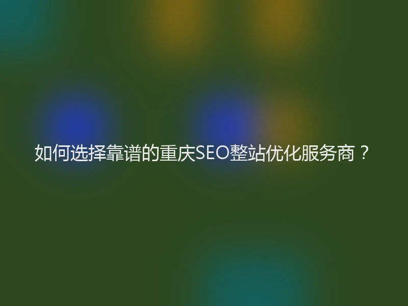 如何选择靠谱的重庆SEO整站优化服务商？