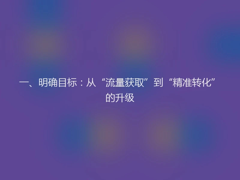 一、明确目标：从“流量获取”到“精准转化”的升级