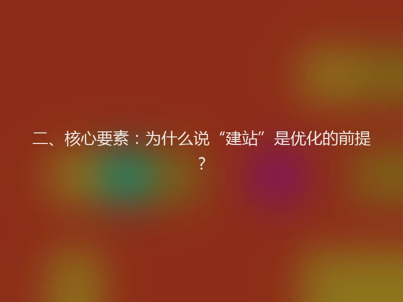 二、核心要素：为什么说“建站”是优化的前提？