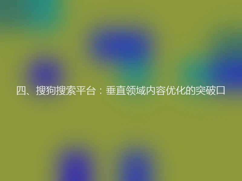 四、搜狗搜索平台：垂直领域内容优化的突破口