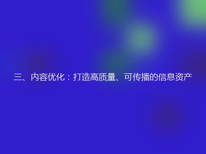 三、内容优化:打造高质量、可传播的信息资产