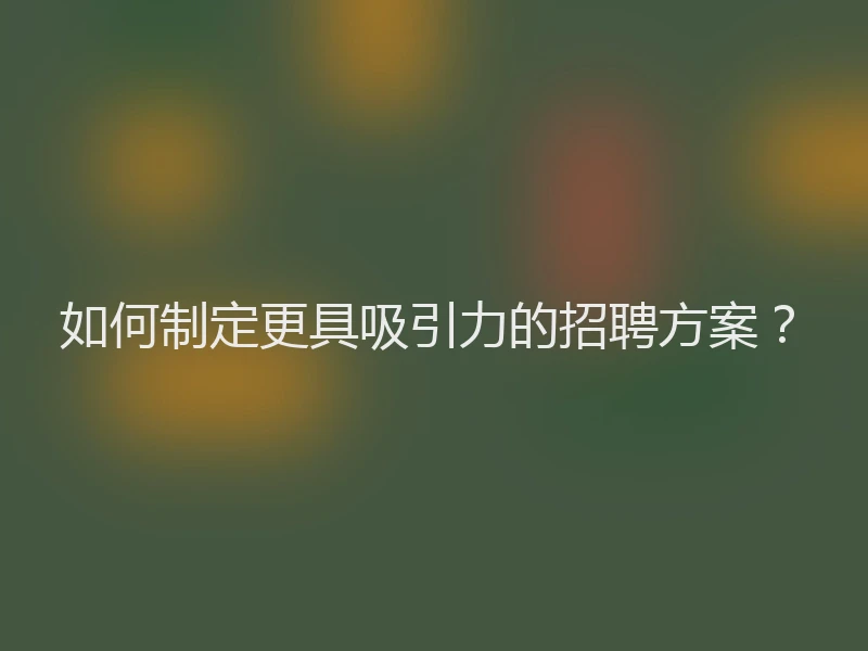 如何制定更具吸引力的招聘方案？