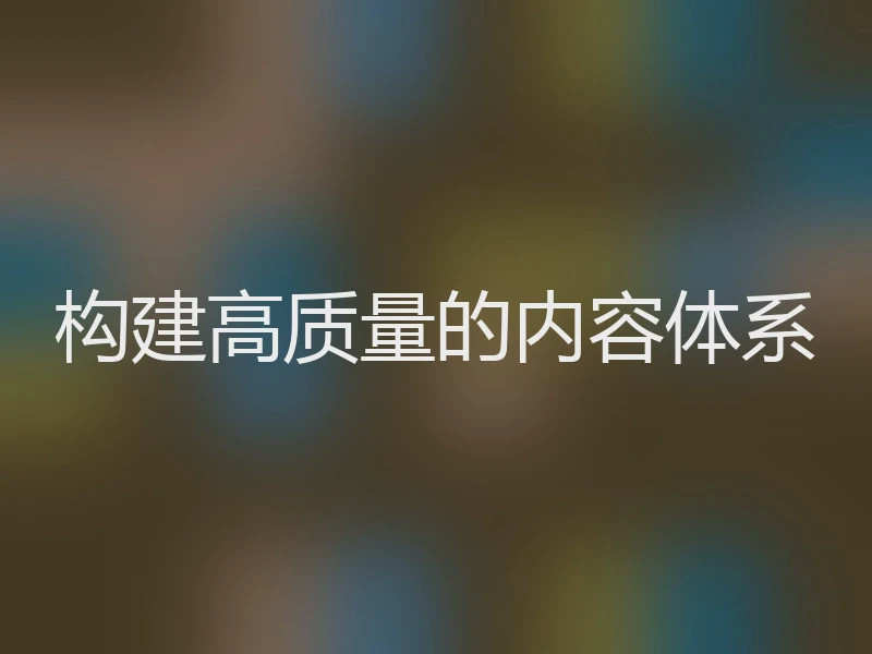 构建高质量的内容体系