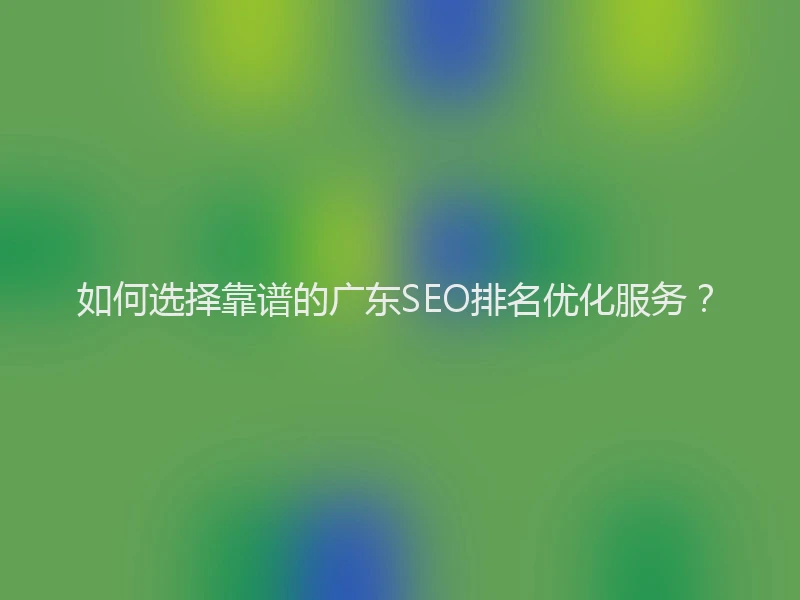 如何选择靠谱的广东SEO排名优化服务？