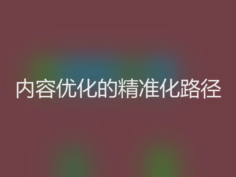 内容优化的精准化路径