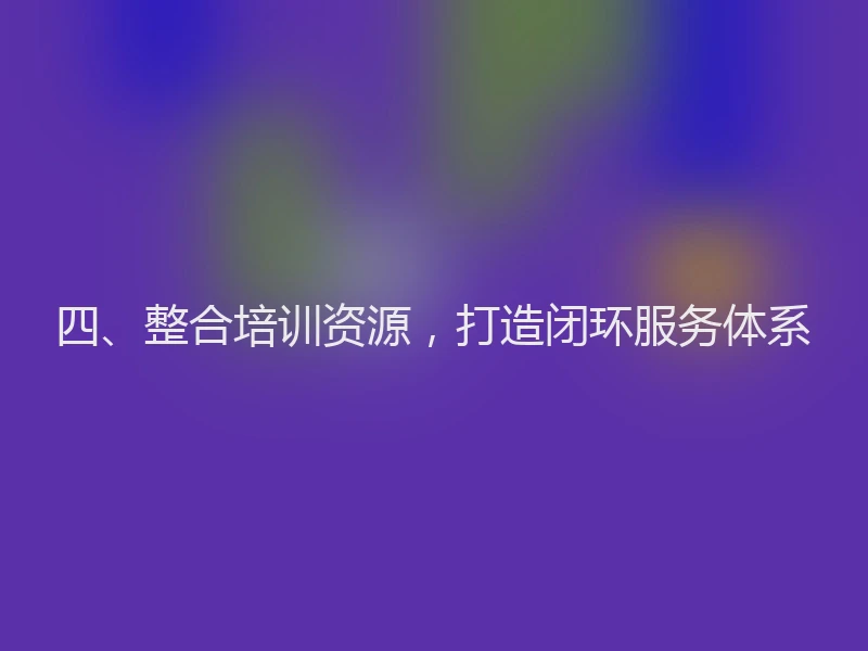 四、整合培训资源，打造闭环服务体系