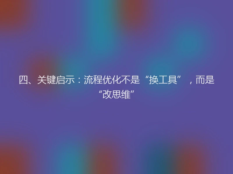 四、关键启示：流程优化不是“换工具”，而是“改思维”