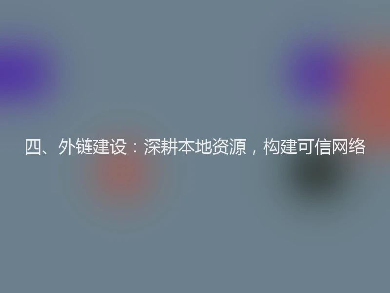 四、外链建设：深耕本地资源，构建可信网络