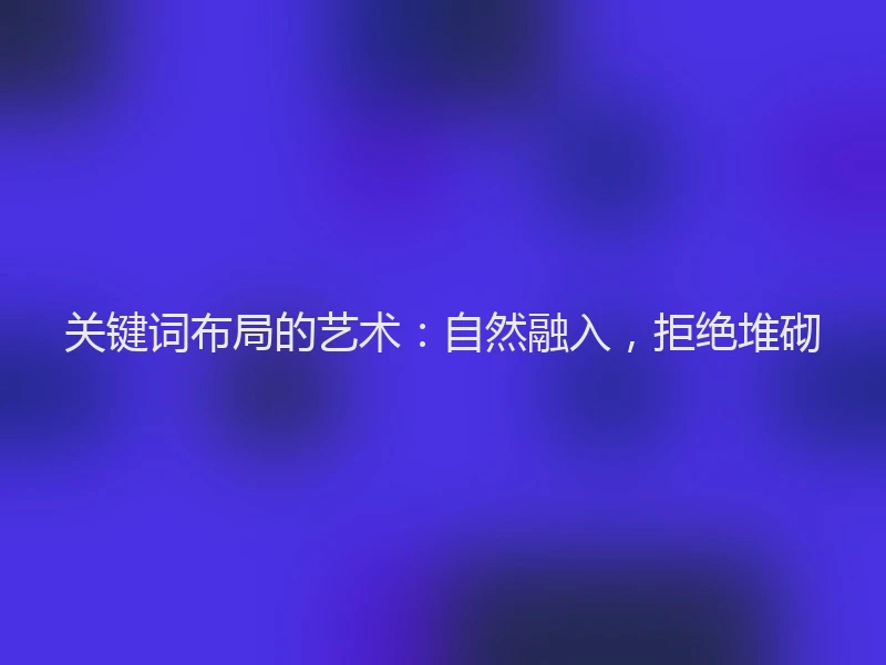 关键词布局的艺术：自然融入，拒绝堆砌