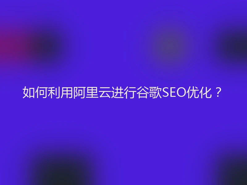 如何利用阿里云进行谷歌SEO优化?