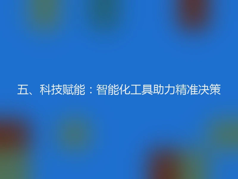 五、科技赋能：智能化工具助力精准决策