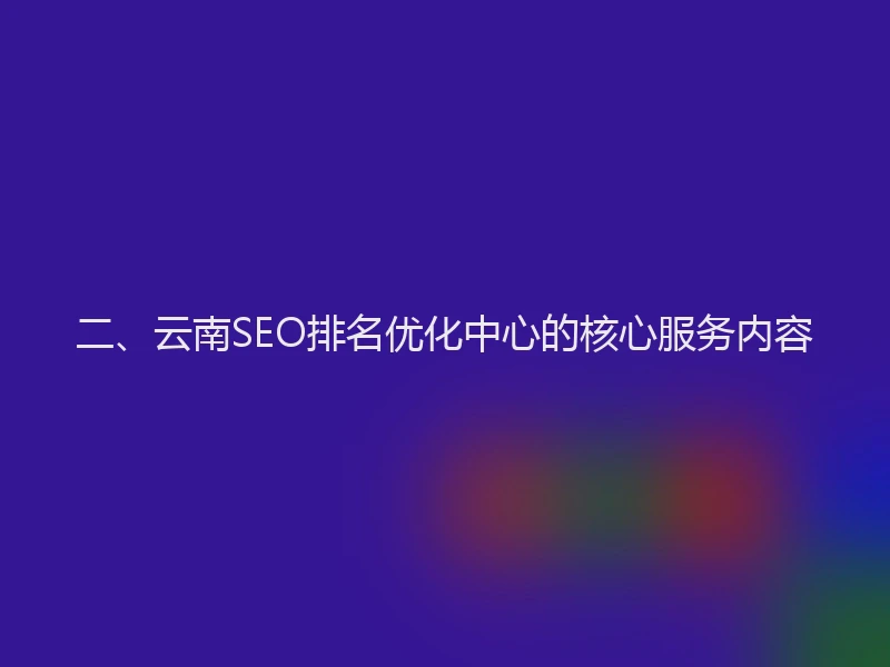二、云南SEO排名优化中心的核心服务内容