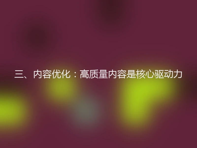 三、内容优化：高质量内容是核心驱动力