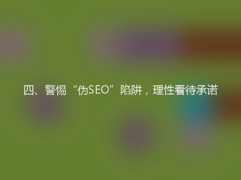 四、警惕“伪SEO”陷阱,理性看待承诺