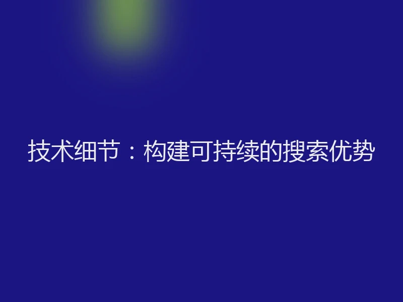 技术细节：构建可持续的搜索优势