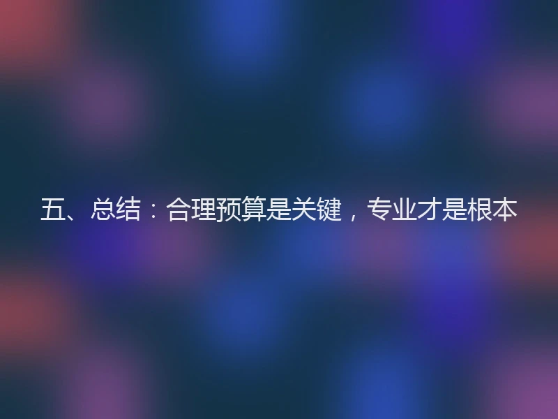 五、总结：合理预算是关键，专业才是根本