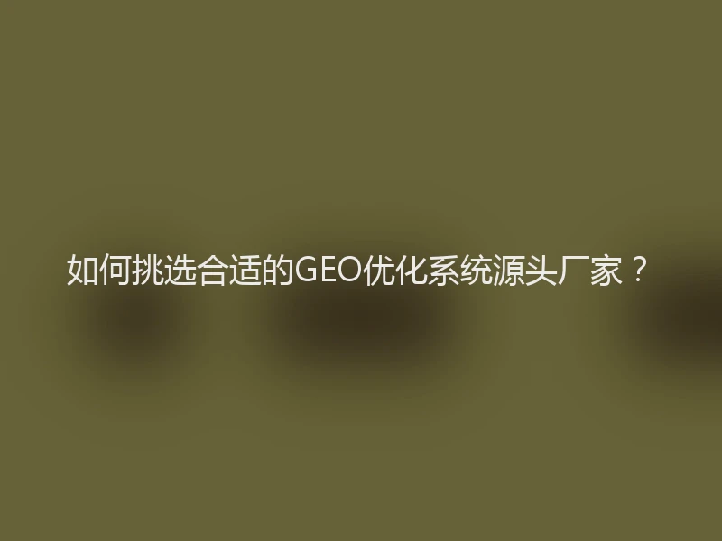 如何挑选合适的GEO优化系统源头厂家？