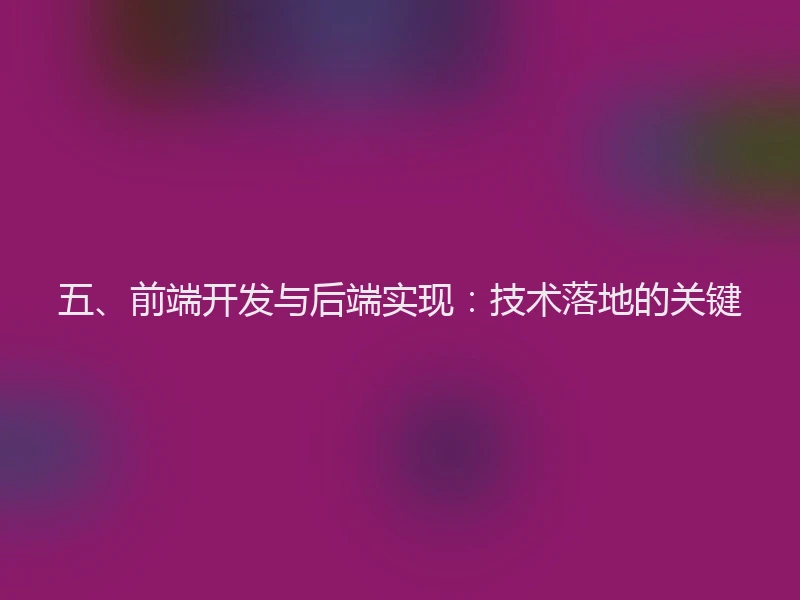 五、前端开发与后端实现：技术落地的关键